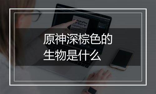 原神深棕色的生物是什么