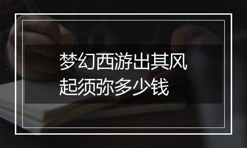 梦幻西游出其风起须弥多少钱