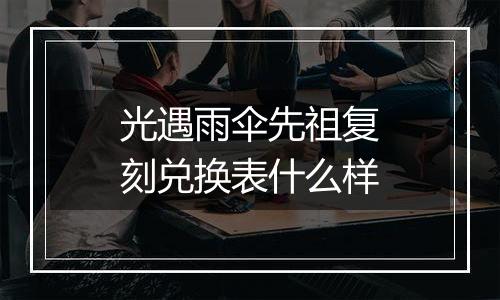 光遇雨伞先祖复刻兑换表什么样