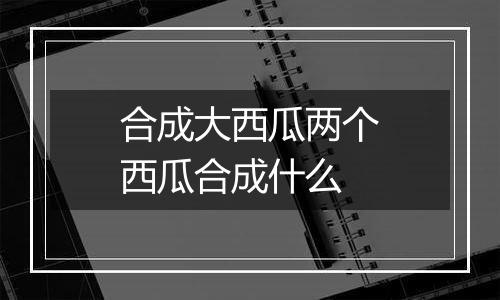 合成大西瓜两个西瓜合成什么