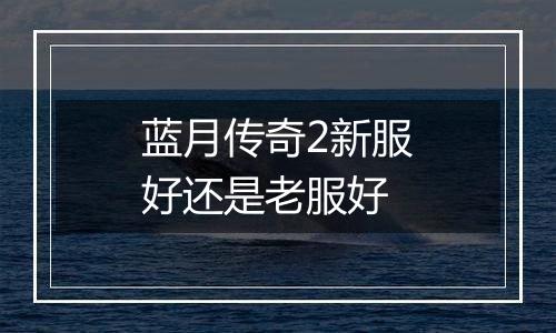 蓝月传奇2新服好还是老服好