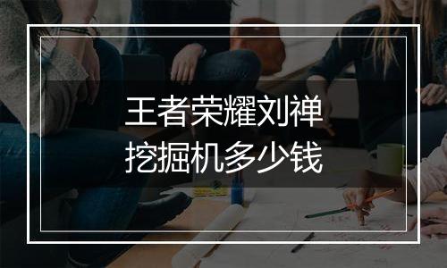 王者荣耀刘禅挖掘机多少钱