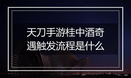 天刀手游桂中酒奇遇触发流程是什么