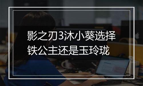 影之刃3沐小葵选择铁公主还是玉玲珑