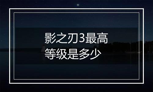 影之刃3最高等级是多少