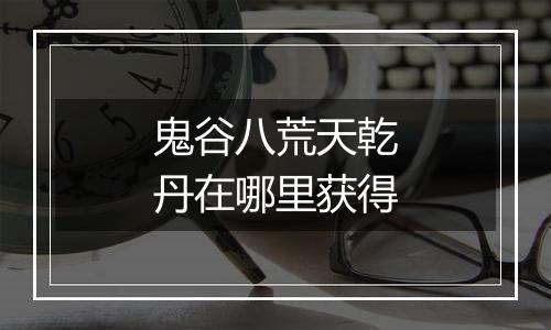 鬼谷八荒天乾丹在哪里获得