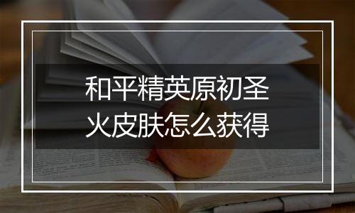 和平精英原初圣火皮肤怎么获得