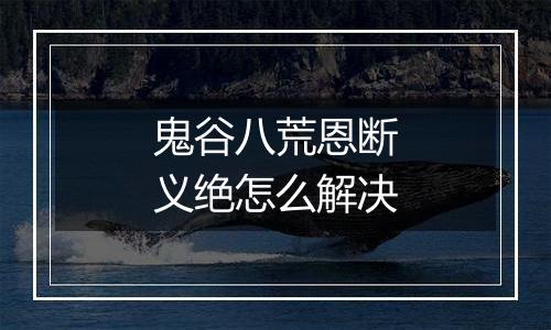 鬼谷八荒恩断义绝怎么解决
