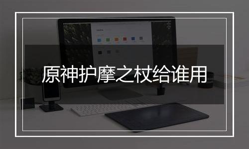 原神护摩之杖给谁用