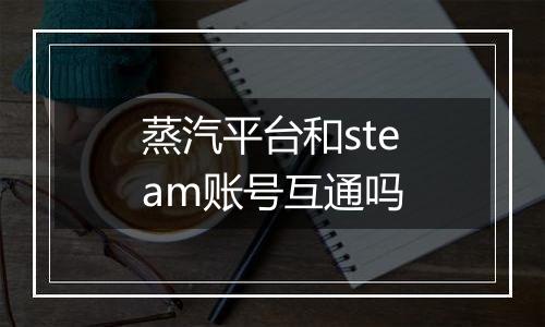 蒸汽平台和steam账号互通吗