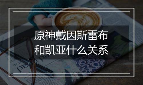 原神戴因斯雷布和凯亚什么关系