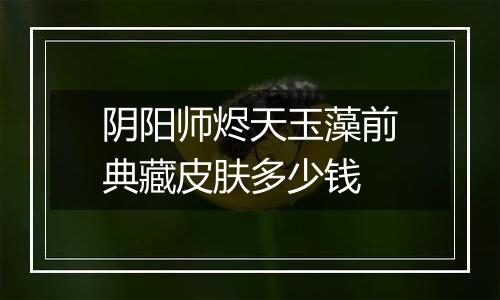 阴阳师烬天玉藻前典藏皮肤多少钱