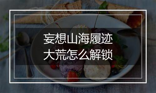 妄想山海履迹大荒怎么解锁