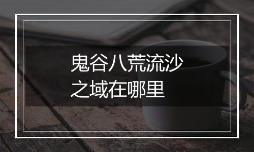 鬼谷八荒流沙之域在哪里