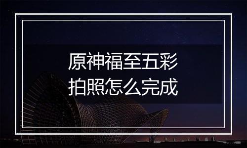 原神福至五彩拍照怎么完成