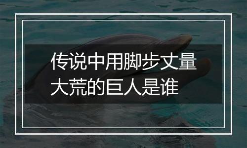 传说中用脚步丈量大荒的巨人是谁