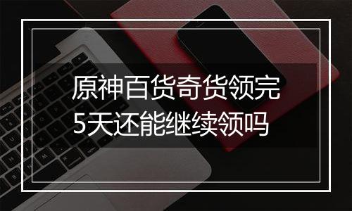 原神百货奇货领完5天还能继续领吗