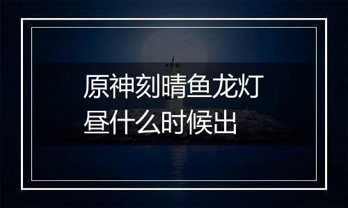 原神刻晴鱼龙灯昼什么时候出