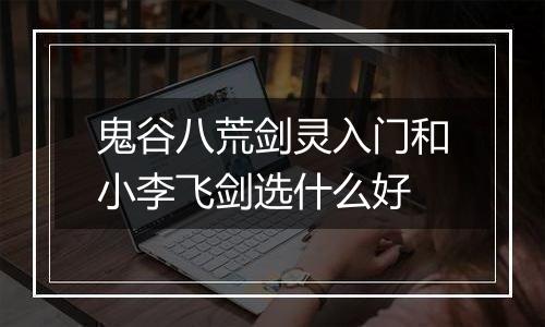 鬼谷八荒剑灵入门和小李飞剑选什么好
