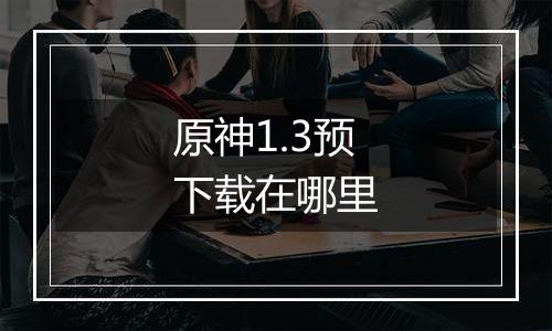 原神1.3预下载在哪里