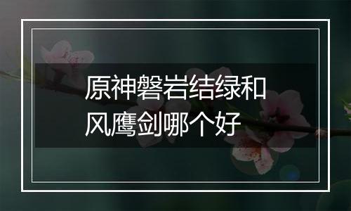 原神磐岩结绿和风鹰剑哪个好