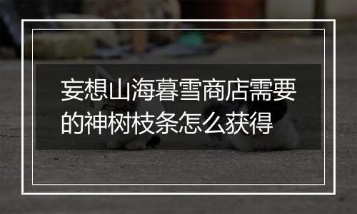 妄想山海暮雪商店需要的神树枝条怎么获得