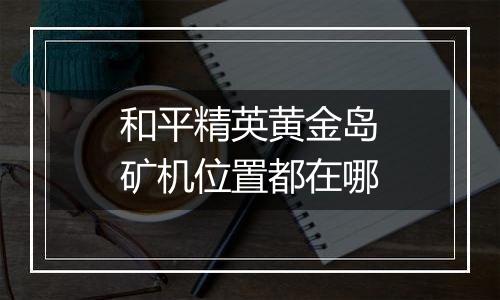 和平精英黄金岛矿机位置都在哪
