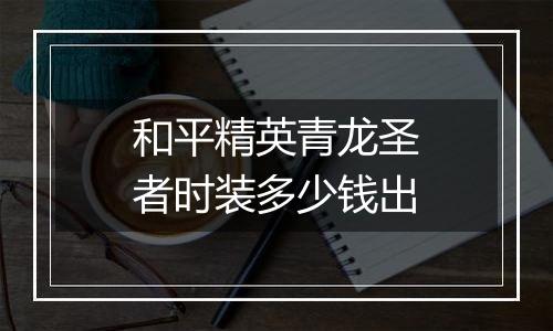 和平精英青龙圣者时装多少钱出