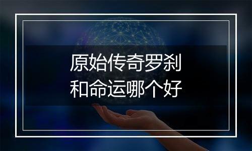 原始传奇罗刹和命运哪个好