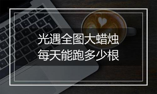 光遇全图大蜡烛每天能跑多少根