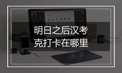 明日之后汉考克打卡在哪里