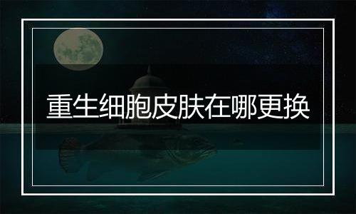 重生细胞皮肤在哪更换