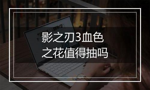 影之刃3血色之花值得抽吗