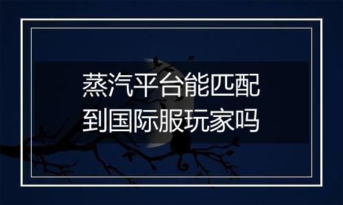 蒸汽平台能匹配到国际服玩家吗