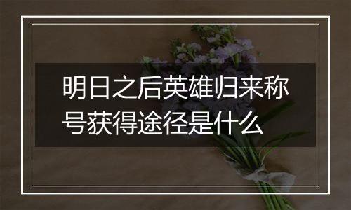 明日之后英雄归来称号获得途径是什么