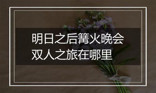 明日之后篝火晚会双人之旅在哪里