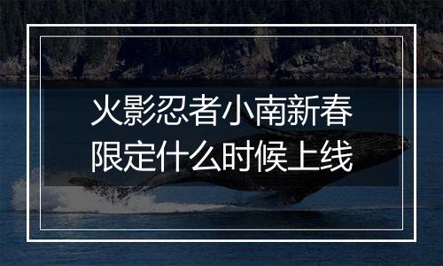 火影忍者小南新春限定什么时候上线