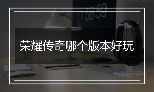 荣耀传奇哪个版本好玩