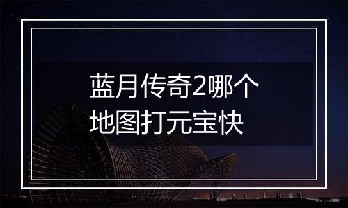 蓝月传奇2哪个地图打元宝快