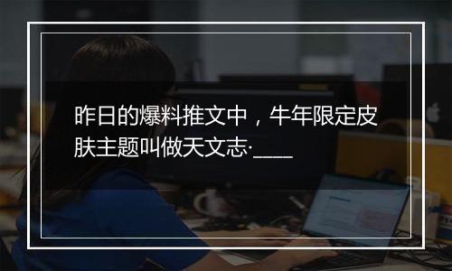 昨日的爆料推文中，牛年限定皮肤主题叫做天文志·____