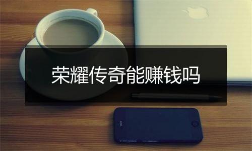 荣耀传奇能赚钱吗