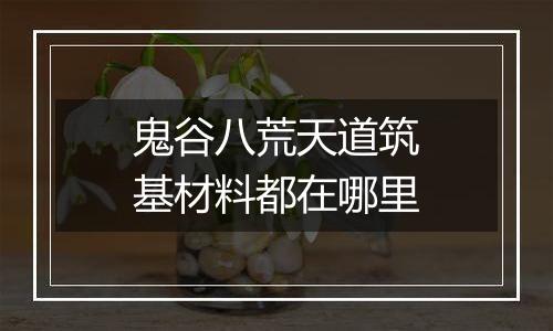 鬼谷八荒天道筑基材料都在哪里