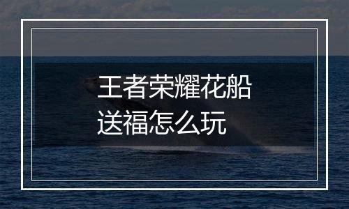 王者荣耀花船送福怎么玩