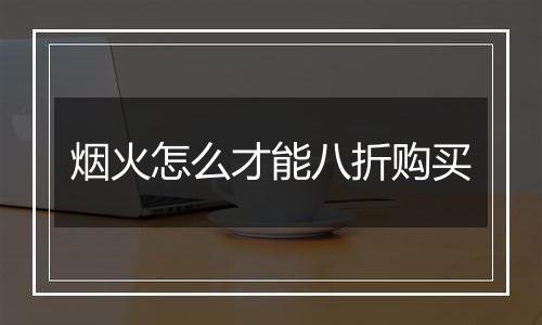 烟火怎么才能八折购买