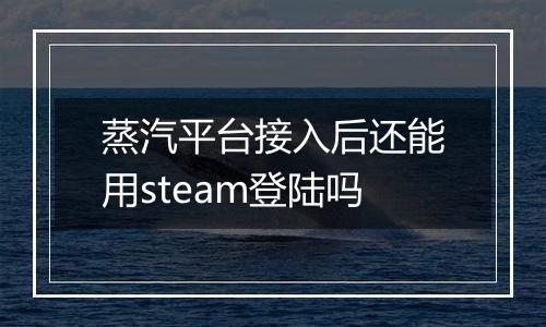 蒸汽平台接入后还能用steam登陆吗