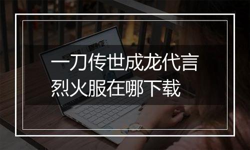 一刀传世成龙代言烈火服在哪下载