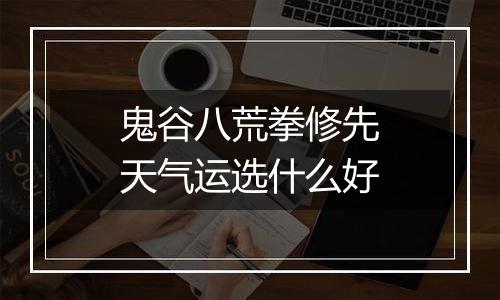 鬼谷八荒拳修先天气运选什么好