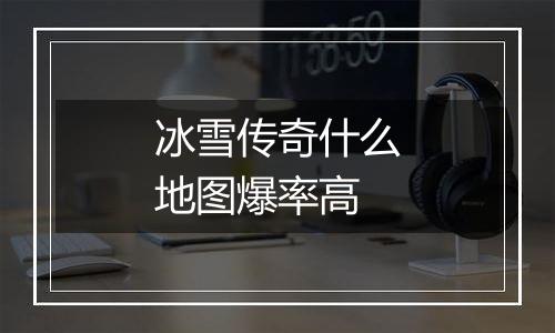 冰雪传奇什么地图爆率高