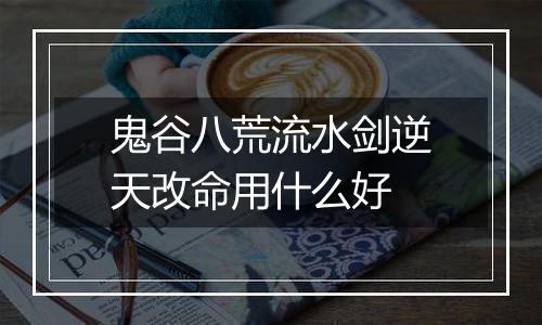 鬼谷八荒流水剑逆天改命用什么好