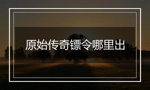 原始传奇镖令哪里出